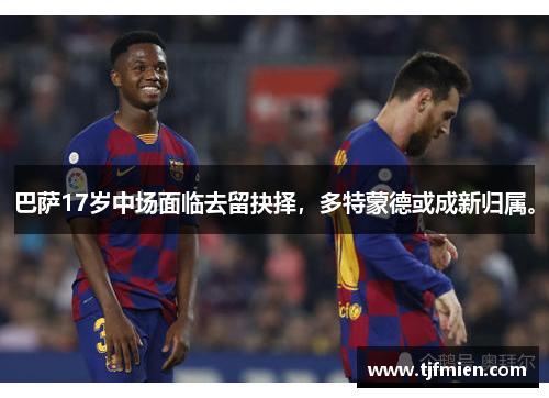 巴萨17岁中场面临去留抉择，多特蒙德或成新归属。